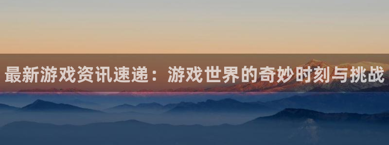 赢咖娱乐线路测试：最新游戏资讯速递：游戏世界的奇妙时刻与挑战