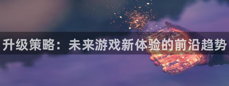 赢咖娱乐主管：升级策略：未来游戏新体验的前沿趋势