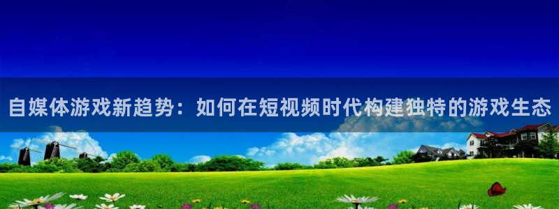 赢咖娱乐4招商：自媒体游戏新趋势：如何在短视频时代构建独特的