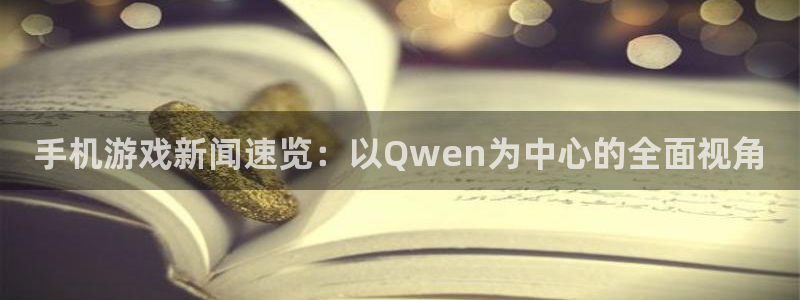 赢咖娱乐平台登录：手机游戏新闻速览：以Qwen为中心的全面视